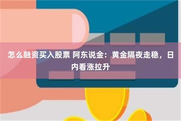 怎么融资买入股票 阿东说金：黄金隔夜走稳，日内看涨拉升