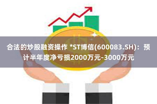 合法的炒股融资操作 *ST博信(600083.SH)：预计半年度净亏损2000万元-3000万元