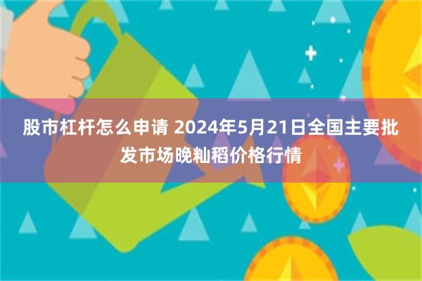 股市杠杆怎么申请 2024年5月21日全国主要批发市场晚籼稻价格行情