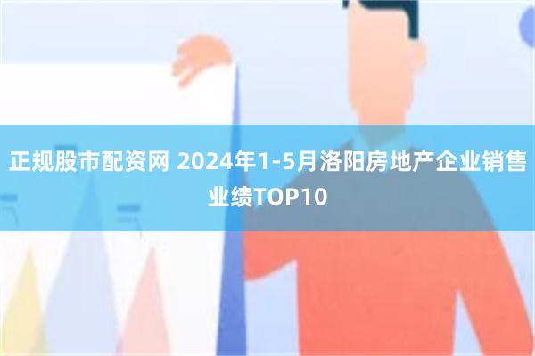 正规股市配资网 2024年1-5月洛阳房地产企业销售业绩TOP10