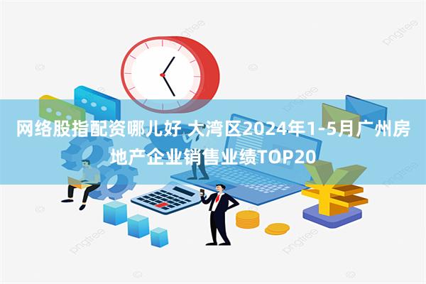 网络股指配资哪儿好 大湾区2024年1-5月广州房地产企业销售业绩TOP20