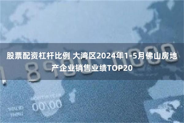 股票配资杠杆比例 大湾区2024年1-5月佛山房地产企业销售业绩TOP20