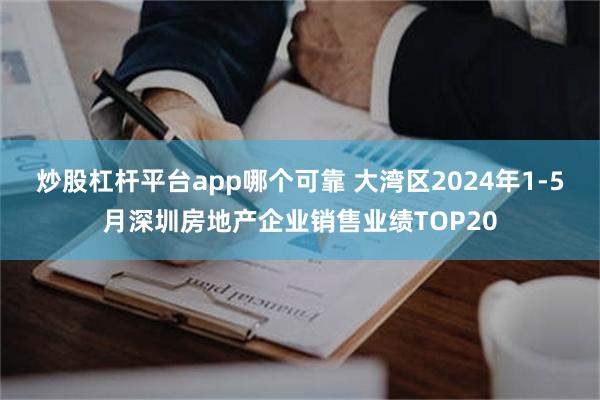 炒股杠杆平台app哪个可靠 大湾区2024年1-5月深圳房地产企业销售业绩TOP20