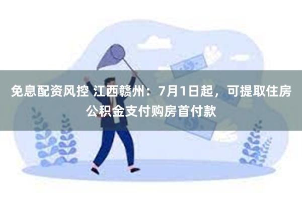 免息配资风控 江西赣州：7月1日起，可提取住房公积金支付购房首付款