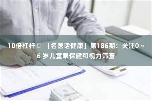 10倍杠杆 ​【名医话健康】第186期：关注0～6 岁儿童眼保健和视力筛查