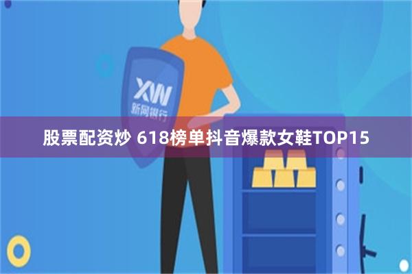 股票配资炒 618榜单抖音爆款女鞋TOP15