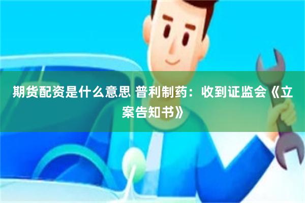 期货配资是什么意思 普利制药：收到证监会《立案告知书》