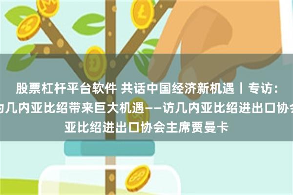 股票杠杆平台软件 共话中国经济新机遇丨专访：中国市场将为几内亚比绍带来巨大机遇——访几内亚比绍进出口协会主席贾曼卡