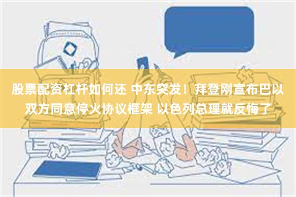 股票配资杠杆如何还 中东突发！拜登刚宣布巴以双方同意停火协议框架 以色列总理就反悔了