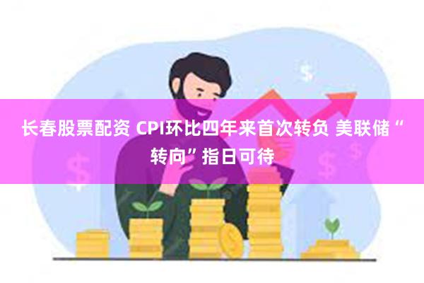 长春股票配资 CPI环比四年来首次转负 美联储“转向”指日可待