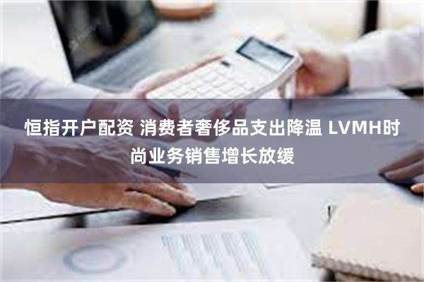 恒指开户配资 消费者奢侈品支出降温 LVMH时尚业务销售增长放缓