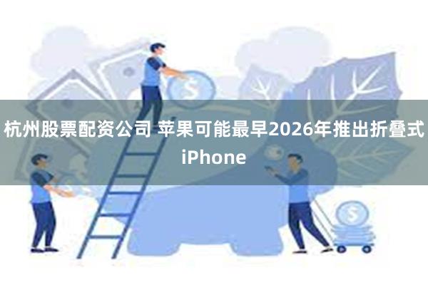 杭州股票配资公司 苹果可能最早2026年推出折叠式iPhone