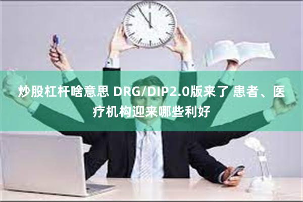 炒股杠杆啥意思 DRG/DIP2.0版来了 患者、医疗机构迎来哪些利好