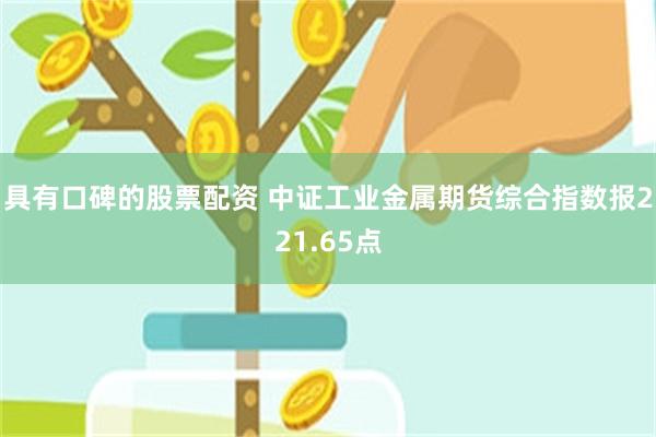 具有口碑的股票配资 中证工业金属期货综合指数报221.65点