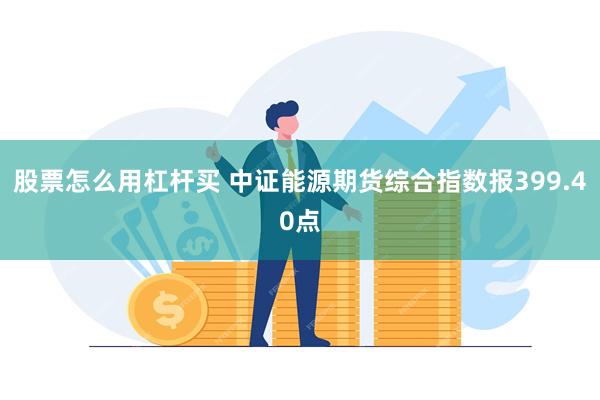 股票怎么用杠杆买 中证能源期货综合指数报399.40点