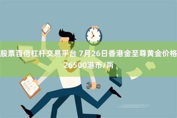 股票百倍杠杆交易平台 7月26日香港金至尊黄金价格26500港币/两