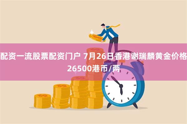 配资一流股票配资门户 7月26日香港谢瑞麟黄金价格26500港币/两