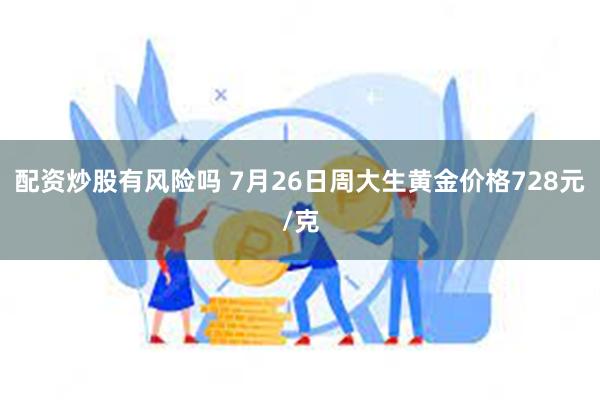 配资炒股有风险吗 7月26日周大生黄金价格728元/克