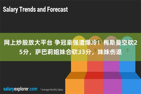 网上炒股放大平台 争冠豪强遭爆冷！梅斯曼空砍25分，萨巴莉姐妹合砍33分，妹妹伤退