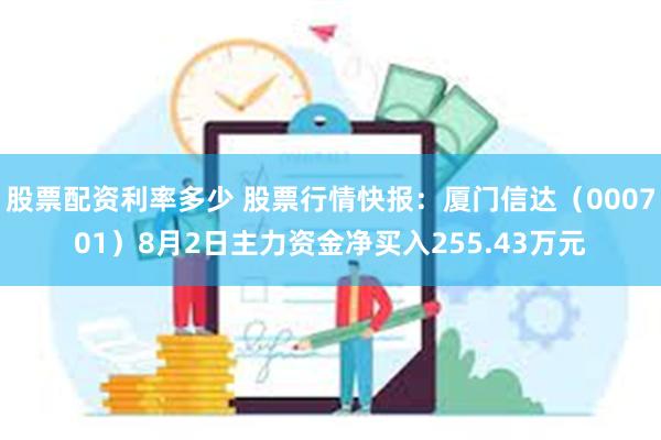 股票配资利率多少 股票行情快报：厦门信达（000701）8月2日主力资金净买入255.43万元