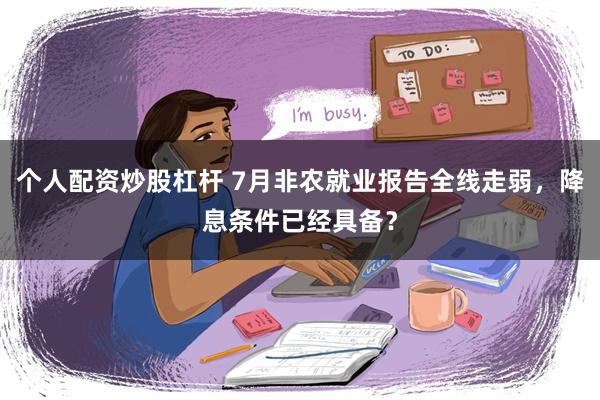 个人配资炒股杠杆 7月非农就业报告全线走弱，降息条件已经具备？