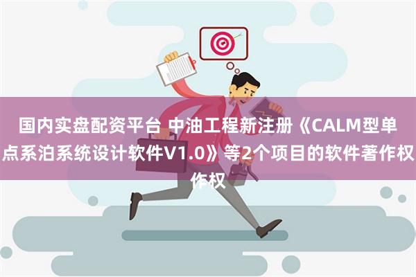 国内实盘配资平台 中油工程新注册《CALM型单点系泊系统设计软件V1.0》等2个项目的软件著作权