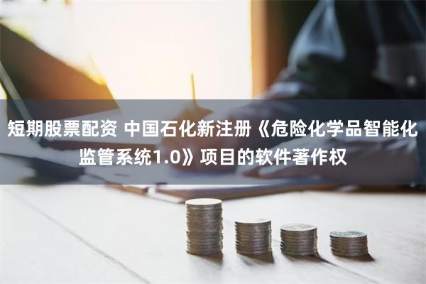 短期股票配资 中国石化新注册《危险化学品智能化监管系统1.0》项目的软件著作权