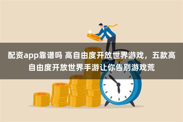 配资app靠谱吗 高自由度开放世界游戏，五款高自由度开放世界手游让你告别游戏荒