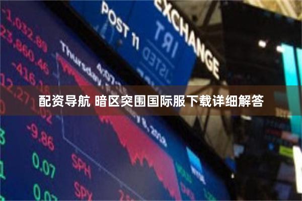 配资导航 暗区突围国际服下载详细解答