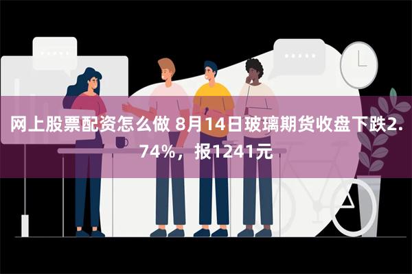 网上股票配资怎么做 8月14日玻璃期货收盘下跌2.74%，报1241元