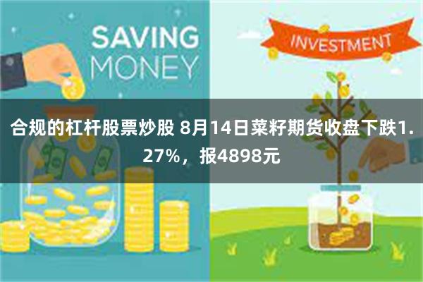 合规的杠杆股票炒股 8月14日菜籽期货收盘下跌1.27%，报4898元