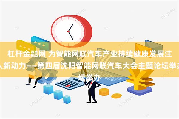 杠杆金融网 为智能网联汽车产业持续健康发展注入新动力——第四届沈阳智能网联汽车大会主题论坛举办