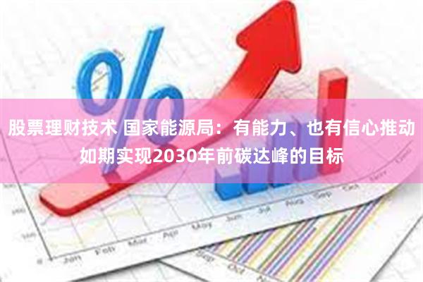 股票理财技术 国家能源局：有能力、也有信心推动如期实现2030年前碳达峰的目标