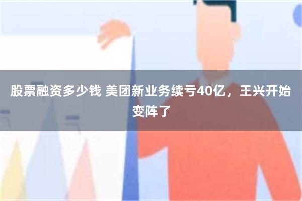 股票融资多少钱 美团新业务续亏40亿，王兴开始变阵了