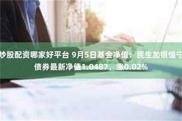 炒股配资哪家好平台 9月5日基金净值：民生加银恒宁债券最新净值1.0487，涨0.02%