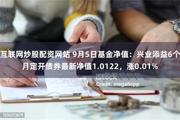 互联网炒股配资网站 9月5日基金净值：兴业添益6个月定开债券最新净值1.0122，涨0.01%