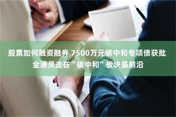 股票如何融资融券 7500万元碳中和专项债获批 金通灵走在“碳中和”板块最前沿