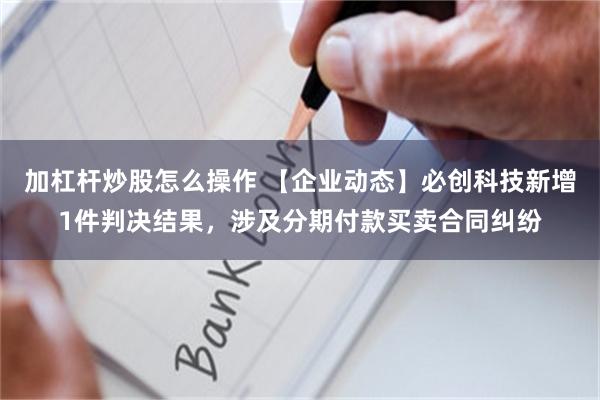 加杠杆炒股怎么操作 【企业动态】必创科技新增1件判决结果，涉及分期付款买卖合同纠纷