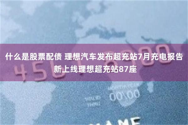 什么是股票配债 理想汽车发布超充站7月充电报告 新上线理想超充站87座