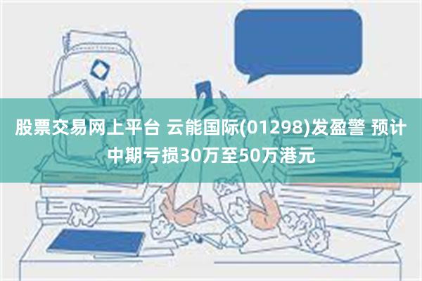 股票交易网上平台 云能国际(01298)发盈警 预计中期亏损30万至50万港元