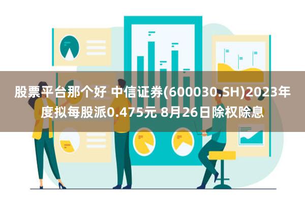 股票平台那个好 中信证券(600030.SH)2023年度拟每股派0.475元 8月26日除权除息