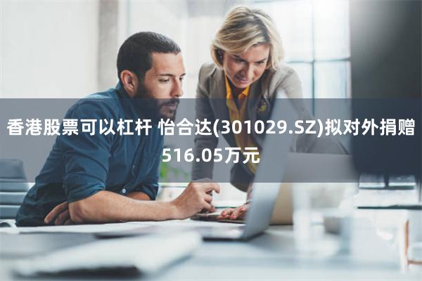 香港股票可以杠杆 怡合达(301029.SZ)拟对外捐赠516.05万元