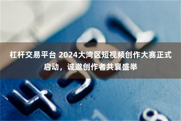 杠杆交易平台 2024大湾区短视频创作大赛正式启动，诚邀创作者共襄盛举