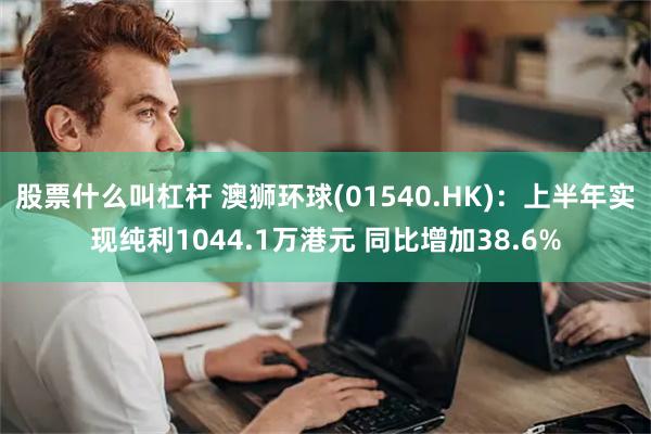 股票什么叫杠杆 澳狮环球(01540.HK)：上半年实现纯利1044.1万港元 同比增加38.6%