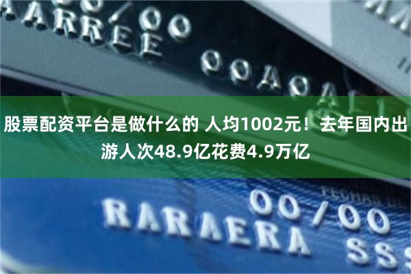 股票配资平台是做什么的 人均1002元！去年国内出游人次48.9亿花费4.9万亿