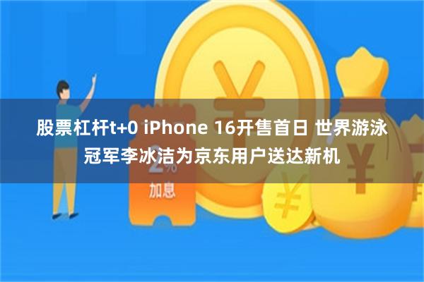 股票杠杆t+0 iPhone 16开售首日 世界游泳冠军李冰洁为京东用户送达新机