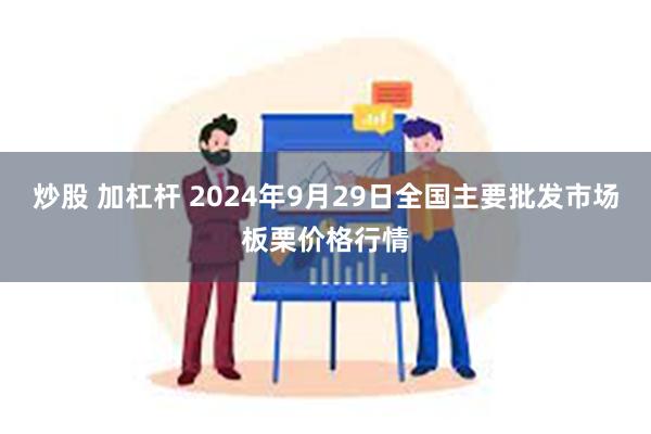 炒股 加杠杆 2024年9月29日全国主要批发市场板栗价格行情