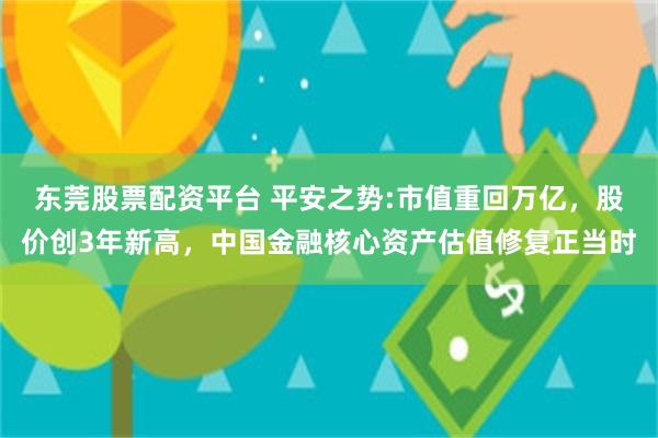 东莞股票配资平台 平安之势:市值重回万亿，股价创3年新高，中国金融核心资产估值修复正当时