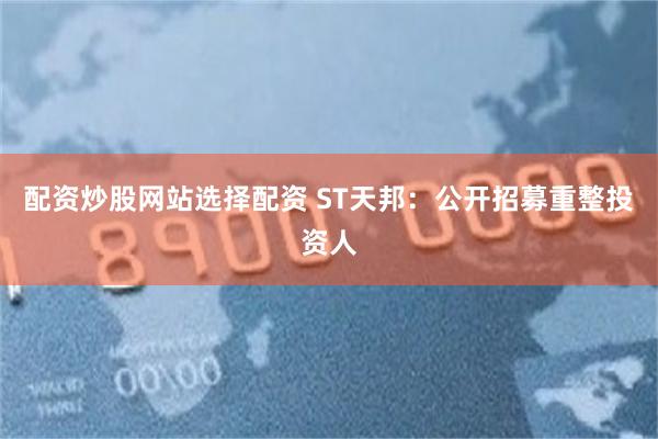 配资炒股网站选择配资 ST天邦：公开招募重整投资人