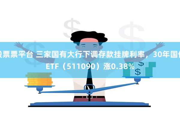 股票票平台 三家国有大行下调存款挂牌利率，30年国债ETF（511090）涨0.38%